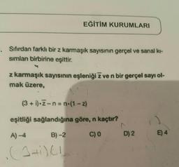 EĞİTİM KURUMLARI
- Sıfırdan farklı bir z karmaşık sayısının gerçel ve sanal kı-
simlan birbirine eşittir.
z karmaşık sayısının eşleniği z ve n bir gerçel sayı ol-
mak üzere,
(3 + i)-Z-n=n-(1-z)
eşitliği sağlandığına göre, n kaçtır?
A) -4
B) -2
C) 0
(1+i) (1)
D) 2
1)
E) 4