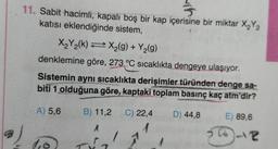 O
11. Sabit hacimli, kapalı boş bir kap içerisine bir miktar X₂Y₂
katısı eklendiğinde sistem,
X₂Y₂(k) X₂(g) + Y₂(g)
denklemine göre, 273 °C sıcaklıkta dengeye ulaşıyor.
Sistemin aynı sıcaklıkta derişimler türünden denge sa-
biti 1 olduğuna göre, kaptaki toplam basınç kaç atm'dir?
A) 5,6
B) 11,2 C) 22,4 D) 44,8
A
1
E) 89,6
576-8
ST