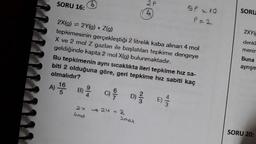 SORU 16:
t
16
A) -
(6)
2X(g) 2Y(g) + Z(g)
tepkimesinin gerçekleştiği 2 litrelik kaba alınan 4 mol
X ve 2 mol Z gazlanı ile başlatılan tepkime dengeye
geldiğinde kapta 2 mol X(g) bulunmaktadır.
B)
olmalıdır?
Bu tepkimenin aynı sıcaklıkta ileri tepkime hız sa-
biti 2 olduğuna göre, geri tepkime hız sabiti kaç
D) //123
2x
Limal
2 P
9
(4)
-2442
5P=10
P=2
SORU
2XY(
denkl
menin
Buna
ayrışm
SORU 20: