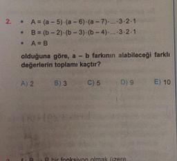 • A = (a-5)-(a-6) (a-7). 3-2-1
•
B= (b-2)-(b-3)-(b-4)...-3-2-1
A = B
2. .
olduğuna göre, a - b farkının alabileceği farklı
değerlerin toplamı kaçtır?
A) 2
B) 3
C) 5
D) 9
Rhir fonksiyon olmak üzere.
E) 10