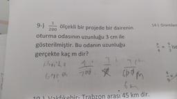 1
200
9-)
ölçekli bir projede bir dairenin
oturma odasının uzunluğu 3 cm ile
gösterilmiştir. Bu odanın uzunluğu
gerçekte kaç m dir?
Horite
3
1
700.0
Gere ere
3(h
Glad m
6m
10) Vakfıkehir- Trabzon arası 45 km dir.
14-) Orantılard
x
4
9
= ise
3
4
9
11