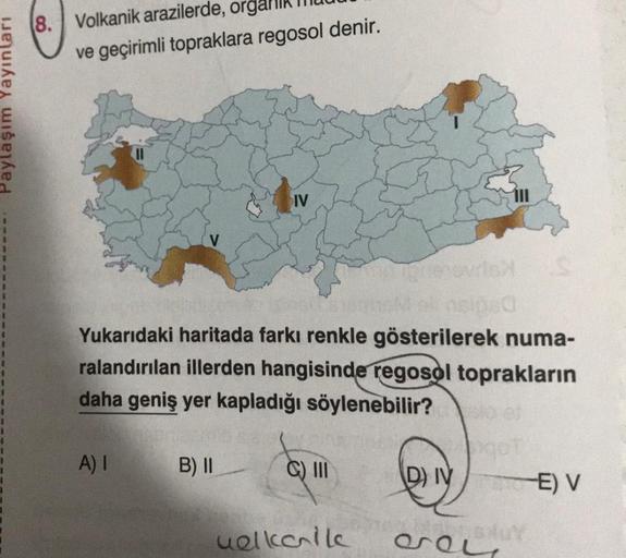 Paylaşım Yayınları
8. Volkanik arazilerde, orga
ve geçirimli topraklara regosol denir.
80
Yukarıdaki haritada farkı renkle gösterilerek numa-
ralandırılan illerden hangisinde regosol toprakların
daha geniş yer kapladığı söylenebilir?
A) I
IV
B) II
C) III
u