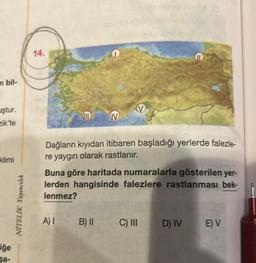 in bil-
uştur.
zik'te
klimi
iğe
şa-
NITELİK Yayıncılık
14.
M
esmlo 12sy
O
A) I B) II
IV
V
Dağların kıyıdan itibaren başladığı yerlerde falezle-
re yaygın olarak rastlanır.
Buna göre haritada numaralarla gösterilen yer-
lerden hangisinde falezlere rastlanması bek-
lenmez?
C) III
D) IV
E) V