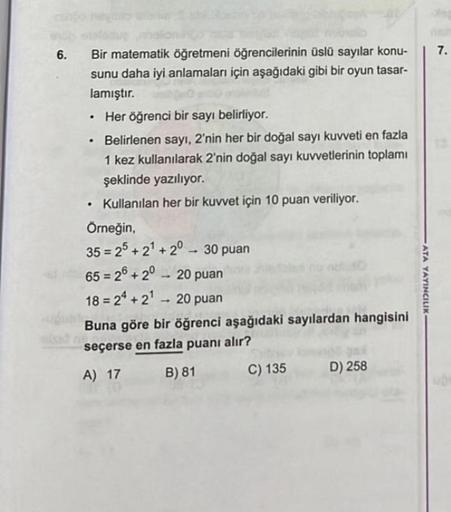 6. Bir matematik öğretmeni öğrencilerinin üslü sayılar konu-
sunu daha iyi anlamaları için aşağıdaki gibi bir oyun tasar-
lamıştır.
• Her öğrenci bir sayı belirliyor.
• Belirlenen sayı, 2'nin her bir doğal sayı kuvveti en fazla
1 kez kullanılarak 2'nin doğ