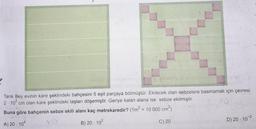 S
Tarık Bey evinin kare şeklindeki bahçesini 5 eşit parçaya bölmüştür. Ekilecek olan sebzelere basmamak için çevresi
2.10² cm olan kare şeklindeki taşları döşemiştir. Geriye kalan alana ise sebze ekilmiştir.
Buna göre bahçenin sebze ekili alanı kaç metrekaredir? (1m² = 10 000 cm²)
205
A) 20.104
B) 20.10²
C) 20
D) 20-10-²