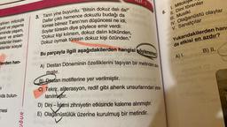 ştiren mitolojik
yeti ve yaşama
eminde yaşam,
lenir ve anlam
estanlar insan-
stanlar sosyal
Flerden han-
61
ida bulun-
mesi
1
UĞUR
ST.1
3. Tanrı yine buyurdu: "Bitsin dokuz dalı da!"
Dallar çıktı hemence dokuzlu budağı da
Kimse bilmez Tanrı'nın düşüncesi ne idi,
Soylar türesin diye şöylece emir verdi:
"Dokuz kişi kılınsın, dokuz dalın kökünden,
Dokuz oymak türesin dokuz kişi özünden."
Bu parçayla ilgili aşağıdakilerden hangisi söylenemez
A) Destan Döneminin özelliklerini taşıyan bir metinden alin
A
plan
mistir.
B) Destan motiflerine yer verilmiştir. Infinet sbeque
C) Tekrir, aliterasyon, redif gibi ahenk unsurlarından yarar.
lanılmıştır.
D) Dini-Islami zihniyetin etkisinde kaleme alınmıştır.
E) Olağanüstülük üzerine kurulmuş bir metindir.
6.
1. Mitolojik
II. Dini törenler
III. Musiki
IV. Olağanüstü olaylar
V. Sanatçılar au
Yukarıdakilerden hand
da etkisi en azdır?
A) I.
B) II.
ögele
(0) Des