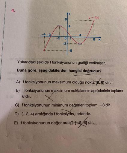 4.
-4-3
4
6'dır.
-2 0 1
-5
4
y =
f(x)
8 X
Yukarıdaki şekilde f fonksiyonunun grafiği verilmiştir.
Buna göre, aşağıdakilerden hangisi doğrudur?
A) f fonksiyonunun maksimum olduğu nokta (86) dır.
maksimum noktalarının apsislerinin toplamı
B) ffonksiyonunun
n