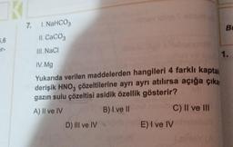 5,6
K
7. 1. NaHCO3
II. CaCO3
III. NaCl
IV. Mg
Yukarıda verilen maddelerden hangileri 4 farklı kaptak
derişik HNO3 çözeltilerine ayrı ayrı atılırsa açığa çıka
gazın sulu çözeltisi asidik özellik gösterir?
nurab C) II ve III
A) Il ve IV
B) I ve II
D) III ve IV
E) I ve IV
inter
Be
1.