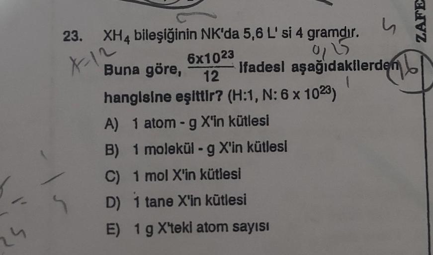 24
XH4 bileşiğinin NK'da 5,6 L' si 4 gramdır.
0,25
23.
X-12
6x1023
Buna göre,
12
hangisine eşittir? (H:1, N: 6 x 1023)
A) 1 atom-g X'in kütlesi
B) 1 molekül - g X'in kütlesi
C) 1 mol X'in kütlesi
D) 1 tane X'in kütlesi
E)
S
Ifadesi aşağıdakilerden
1
1 g X'