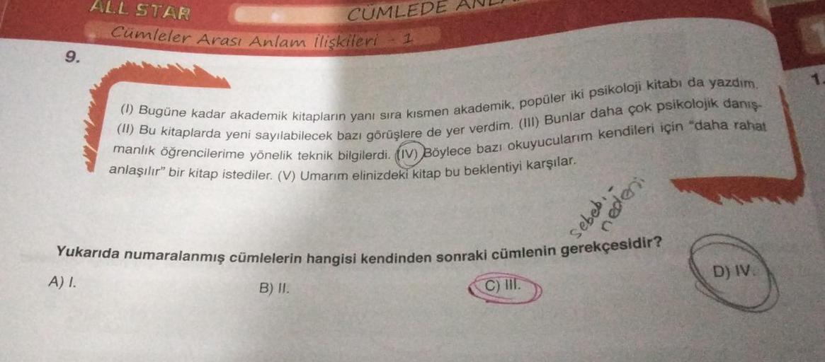9.
ALL STAR
Cümleler Arası Anlam ilişkileri - 1
A) I.
CUMLEDE AND
(1) Bugüne kadar akademik kitapların yanı sıra kısmen akademik, popüler iki psikoloji kitabı da yazdım.
(II) Bu kitaplarda yeni sayılabilecek bazı görüşlere de yer verdim. (III) Bunlar daha 