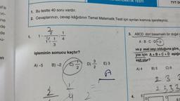 el'e
in-
ne
de
de
u-
en
1. Bu testte 40 soru vardır.
2. Cevaplarınızı, cevap kâğıdının Temel Matematik Testi için ayrılan kısmına işaretleyiniz.
2/22
1. 1-4 1
1+
3
1
4
işleminin sonucu kaçtır?
A)-5 B)-2 C) D) -/-/22 E) 3
2
N/w
--12
TIK TESTI
3. ABCD dört basamaklı bir doğal s
A.B.C.D=p
ve p asal sayı olduğuna göre,
yısı için A+B+C+D aşağıa
eşit olur?
4.
A) 4
E
TYT D
B) 5
C) 6
233
2.333
B