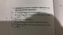 32-Aşağıdaki kanunlardan hangisinin diğerleriyle aynı
gün kabul edildiği söylenemez?
A) Halifeliğin kaldırılması ile ilgili kanun
B) Erkan- Harbiye Vekâletinin kaldırılması ile ilgili
kanun
C Tevhid-i Tedrisat Kanunu
D) Şeriye ve Evkaf Vekâletinin Kaldırılması Kanunu
E) Ağnam vergisinin dört katına çıkartılması ile ilgili
Kanun
35.