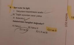 8. Sert sular ile ilgili,
1. Sabunların köpürtmesini azaltır.
Sağlık açısından zararı yoktur.
III. Bulanıktır.
ifadelerinden hangileri doğrudur?
A) Yalnız I
D) I ve II
B) Yalnız II
E) I, II ve III
C) I ve II
ÇÖZ KAZAN
11