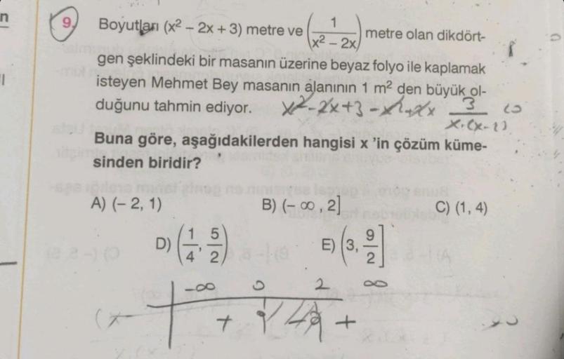 1
1
metre olan dikdört-
x² - 2x/
gen şeklindeki bir masanın üzerine beyaz folyo ile kaplamak
isteyen Mehmet Bey masanın alanının 1 m² den büyük ol-
duğunu tahmin ediyor. x-2x+3-x 3
X. (x-1)
Buna göre, aşağıdakilerden hangisi x 'in çözüm küme-
sinden biridi