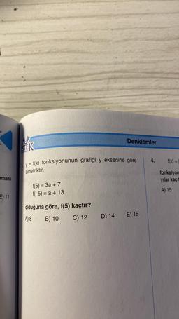 emanlı
E) 11
V
STEK
y = f(x) fonksiyonunun grafiği y eksenine göre
simetriktir.
f(5) = 3a + 7
f(-5) = a + 13
olduğuna göre, f(5) kaçtır?
A) 8
B) 10
C) 12
Denklemler
D) 14
E) 16
4.
f(x) =
fonksiyon
yılar kaç
A) 15