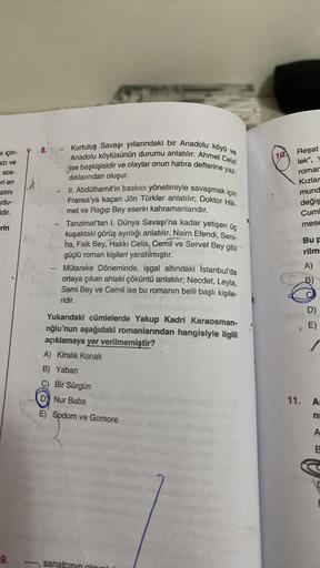 i için-
azı ve
SOS-
eri en
atını
ydu-
idir.
erin
9.
8.
1
Kurtuluş Savaşı yıllarındaki bir Anadolu köyü ve
Anadolu köylüsünün durumu anlatılır. Ahmet Celal
ise başkişisidir ve olaylar onun hatıra defterine yaz-
dıklarından oluşur.
II. Abdülhamit'in baskıcı