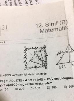 21
-3
(ders
i haf
3) 15
PIRTI
Bu
12. Sınıf (B)
Matematik
241
B
612 6
E. ABCD karesinin içinde bir noktadır.
BE| = |ADI, ICE| = 4 cm ve |AE| = 12√2 cm olduğuna
göre A(ABCD) kaç santimetrekaredir?
A) 100
B) 200
C) 300
D) 400
E) 500