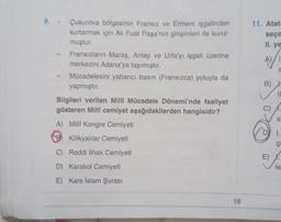 9. - Çukurova bölgesinin Fransız ve Ermeni işgalinden
kurtarmak için Ali Fuat Paşa'nın girişimleri ile kurul-
muştur.
Fransızların Maraş, Antep ve Urfa'yı işgali üzerine
merkezini Adana'ya taşımıştır.
Mücadelesini yabancı basın (Fransızca) yoluyla da
yapmıştır.
Bilgileri verilen Milli Mücadele Dönemi'nde faaliyet
gösteren Milli cemiyet aşağıdakilerden hangisidir?
A) Milli Kongre Cemiyeti
Kilikyalılar Cemiyeti
C) Reddi İlhak Cemiyeti
D) Karakol Cemiyeti
E) Kars İslam Şurası
16
11. Atat
seçe
II. ye
S
B) X
II
si
1.
gu
E) X
le