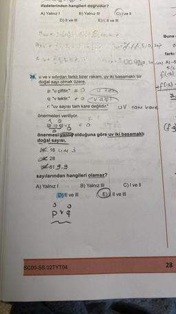 ifadelerinden hangileri dogrudur?
B) Yalnız III
A) Yalnız I
D) II ve III
Aan
-
Ass = $1,24.5.1,820
CAMPA
2009.01.02. 22
p: "u çifttir."
q: "v tektir."
vaft
r: "uv sayısı tam kare değildir."
önermeleri veriliyor.
OK 28
26. u ve v sıfırdan farklı birer rakam, uv iki basamaklı bir
doğal sayı olmak üzere,
16 4.4 3
819.9
E) I, II ve III
D) II ve III
P
(p⇒g) v
önermesi yanlış olduğuna göre uv iki basamaklı
doğal sayısı,
O
O
pv q
sayılarından hangileri olamaz?
A) Yalnız I
SC00-SS.02TYT04
C) I ve II
O
2.184,5,10/207
B) Yalnız III
UV tam kare
farkı
60, 20, 40? A) -5
6/2
f(-2)
+ f(-2).
C) I ve II
E) II ve III
Buna
(f-
A
28