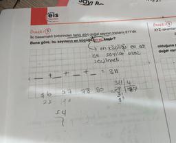 eis
Yayınları
Örnek: (5)
İki basamaklı birbirinden farklı dört doğal sayının toplamı 311'dir.
Buna göre, bu sayıların en küçüğülen az kaçtır?
G
→ en küçüğü en az
ise sayılar uzaz
seçilmeli
t
76
22
+
Savi R
54
+_ = 311
77 78 80
122
311 4
28
2013 P
31
77
Örnek: 8
XYZ rakamları
2
olduğuna g
değer vare