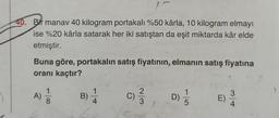 40. Bir manav 40 kilogram portakalı %50 kârla, 10 kilogram elmayı
ise %20 kârla satarak her iki satıştan da eşit miktarda kâr elde
etmiştir.
Buna göre, portakalın satış fiyatının, elmanın satış fiyatına
oranı kaçtır?
B) 1
1
A)
)
8
w/N
C) 31/3
D) -
5
E)