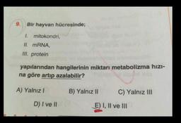 9. Bir hayvan hücresinde;
I. mitokondri,
II. mRNA,
III. protein
yapılarından hangilerinin miktarı metabolizma hızı-
na göre artıp azalabilir?
A) Yalnız I
D) I ve II
B) Yalnız II
C) Yalnız III
E) I, II ve III