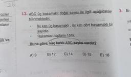 26
yüzler
ğerleri
mların
ük ve
12. ABC üç basamaklı doğal sayısı ile ilgili aşağıdakiler
bilinmektedir:
İki katı üç basamaklı, üç katı dört basamaklı bir
sayıdır.
Rakamları toplamı 15'tir.
Buna göre, kaç farklı ABC sayısı vardır?
0
A) 9
B) 12
(3
C) 14
illevi (3
D) 15
E) 18
3. Bir
yıs
SI
E