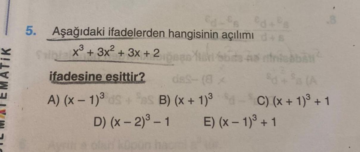 dºs d+s
5. Aşağıdaki ifadelerden hangisinin açılımı d+s
x³ + 3x² + 3x + 2
ipsas fich
ifadesine esittir?
das-(8 x
A) (x - 1)³ds+ Ses B) (x + 1)³
D) (x - 2)³ - 1
is stricaban
$d + $a (A
dC) (x + 1)³ +1
E) (x - 1)³ + 1