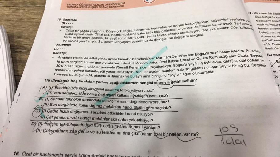 SINAVLA ÖĞRENCİ ALACAK ORTAÖĞRETİM
KURUMLARINA İLİŞKİN BRANŞ DENEMESİ
17. Bir zamanlar Reşa
Eski Datça'da kap
Sıcaklığını hisset
vazlı ve huzur d
15. Gazeteci:
(1)----
Sanatçı:
sıtma eğilimindedir. Dijital çağ, insanları birbirine daha bağlı hâle getirirke