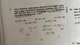 7.
Aynı ortamda, sabit basınç altında 0,2 mol MgCl₂ tuzu-
nun 1 litre çözeltisinin kaynama sıcaklığı (100)+ 6a°C
ise, 0,4 mol 500 ml ile hazırlanan C6H12O6 çözeltinin
kaynama sıcaklığı kaç °C'dir?
A) 100 + 4a
stried aprison
012
T
B) 100+ 6a
D) 100 + 10a
012 M
C) 100 + 8a
E) 100 + 12a
Mg+201 → MgCl₂
012+014
012
(016.)
UĞUR
10. Oda s
koz (C
basın
O: 16
A) 20
11. Aşa