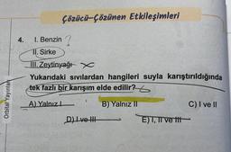 Orbital Yayınlan
Çözücü-Çözünen Etkileşimleri
4. 1. Benzin?
11. Sirke
III. Zeytinyağı x
Yukarıdaki sıvılardan hangileri suyla karıştırıldığında
tek fazlı bir karışım elde edilir?
A) Yalnız
B) Yalnız II
D) Ive III
E) I, II ve tit
C) I ve II