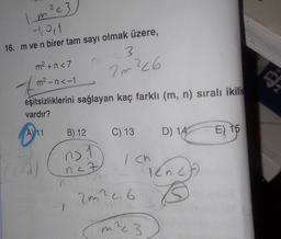 2
1m² c3
1,0,1
16. m ve n birer tam sayı olmak üzere,
m² +n<7
-7m²-n<-1
eşitsizliklerini sağlayan kaç farklı (m, n) sıralı ikilis
vardır?
A) 11
B) 12
no 1
m
n
<3
2m ²26
<z
C) 13
m
| Ch
2m²26
^23
D) 14
ienc
E) 15
S