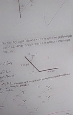 Su derinliği sabit leğende X ve Y engellerine şekildeki gibi
gelen KL atması önce X sonra Y engelinden yansımaya
uğruyor.
t
ore 8+A)
r daha
Selide
die driso
Y engeli
R
al KL atmasının Y engelinden yansıması aşağıdakilerden
hangisi gibidir?
sel
1.00-
X engeli
K
30%
K
B)
9
30-
11-
17-
189