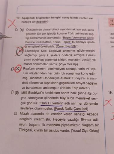 17. Aşağıdaki bilgilerden hangisi ayraç içinde verilen sa-
natçıya ait değildir?
X
DX Öykülerinde ulusal bilinci uyandırmak için çok çaba
gösterir. En çok işlediği konular Türk tarihinden seç-
tiği kahramanlık olaylarıdır. "Başını Vermeyen Şehit,
Pembe İnc