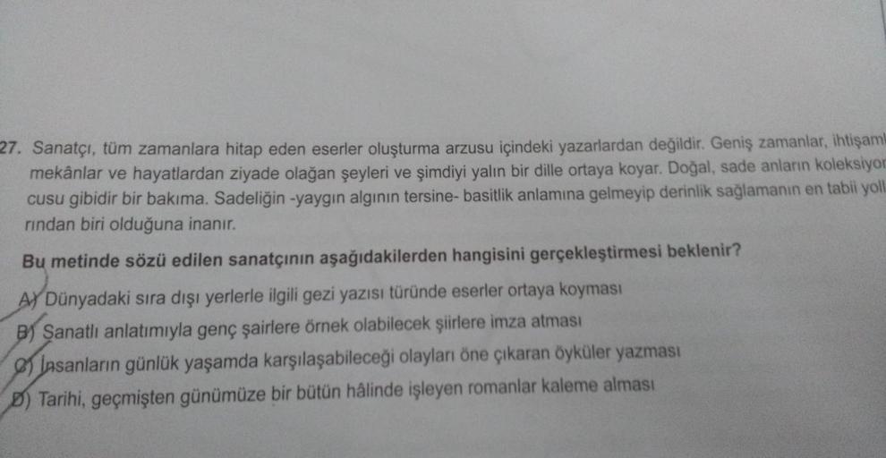 27. Sanatçı, tüm zamanlara hitap eden eserler oluşturma arzusu içindeki yazarlardan değildir. Geniş zamanlar, ihtişaml
mekânlar ve hayatlardan ziyade olağan şeyleri ve şimdiyi yalın bir dille ortaya koyar. Doğal, sade anların koleksiyon
cusu gibidir bir ba