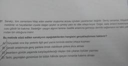27. Sanatçı, tüm zamanlara hitap eden eserler oluşturma arzusu içindeki yazarlardan değildir. Geniş zamanlar, ihtişaml
mekânlar ve hayatlardan ziyade olağan şeyleri ve şimdiyi yalın bir dille ortaya koyar. Doğal, sade anların koleksiyon
cusu gibidir bir bakıma. Sadeliğin -yaygın algının tersine- basitlik anlamına gelmeyip derinlik sağlamanın en tabii yoll
rından biri olduğuna inanır.
Bu metinde sözü edilen sanatçının aşağıdakilerden hangisini gerçekleştirmesi beklenir?
AY Dünyadaki sıra dışı yerlerle ilgili gezi yazısı türünde eserler ortaya koyması
B) Sanatlı anlatımıyla genç şairlere örnek olabilecek şiirlere imza atması
Insanların günlük yaşamda karşılaşabileceği olayları öne çıkaran öyküler yazması
D) Tarihi, geçmişten günümüze bir bütün hâlinde işleyen romanlar kaleme alması