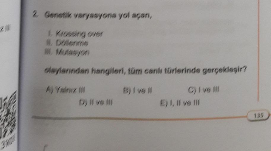 z
26073
2. Genetik varyasyona yol açan,
1. Krossing over
#. Dollenme
M. Mutasyon
olaylarından hangileri, tüm canlı türlerinde gerçekleşir?
A) Yalnız
B) Ive ll
D) Il ve Ill
C) I ve ill
E) I, II ve Ill
135