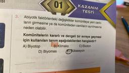 IST
3.
01
Abiyotik faktörlerdeki değişiklikler komüniteye yeni canlı-
ların girmesine ya da komüniteden canlıların ayrılmasına
neden olabilir.
KAZANIM
TESTI
Komünitelerin
kararlı ve dengeli bir evreye geçmesi
için kullanılan tanım aşağıdakilerden hangisidir?
A) Biyotop
B) Klimaks
C) Ekoton
D) Biyomas
Büksesyon