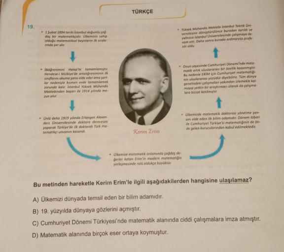 19.
• 1 Şubat 1894 tarihi Istanbul doğumlu çağ-
daş bir matematikçidir. Ülkemizin sahip
olduğu matematiksel beyinlerin ilk sırala-
rında yer alır.
• İlköğrenimini Halep'te tamamlamıştır.
Hendese-i Mülkiye'de ortaöğreniminin ilk
sınıflarını okuma şansı elde