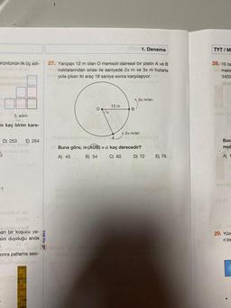 5rüntünün ilk üç adı-
pois vithet
3. adim
ni kaç birim kare-
D) 253 E) 264
inga sho
1
unub beeH
abidin
and an
man bir koşucu ya-
sini duyduğu anda
.
onra patlama sesi-
27. Yarıçapı 12 m olan O merkezli dairesel bir pistin A ve B
annoktalarından sırası ile saniyede 2л m ve 3л m hızlarla
nyola çıkan iki araç 19 saniye sonra karşılaşıyor.
oleo soimaiquai
O
Da
Alin 1. Deneme
12 m
B
3л m/sn
2x m/sn
mn Anda 08
Subrey hopeb war me
A
ES Buna göre, m (AOB) = a kaç derecedir?
A) 45
B) 54
C) 60
D) 72
E) 75
TYT/M
28. 10 ta
makl
3403
Buna
mod
A) 1
29. Yüze
ri bir