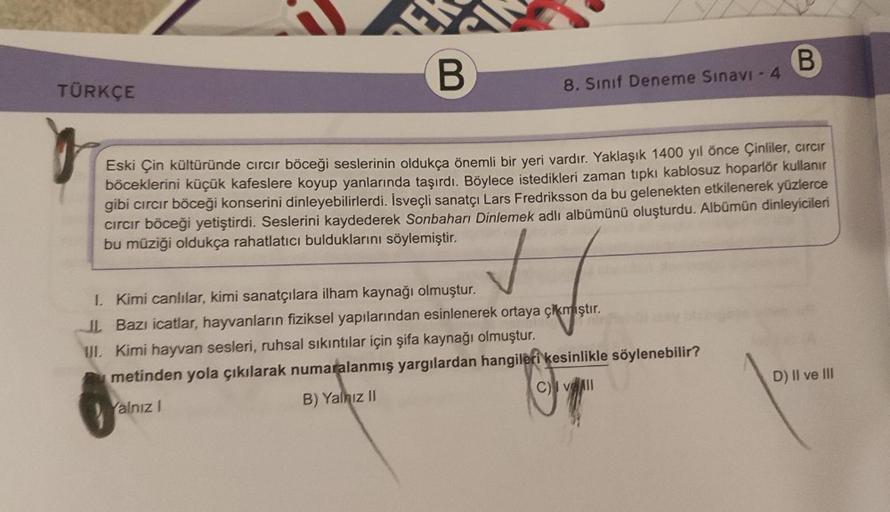 B
Eski Çin kültüründe cırcır böceği seslerinin oldukça önemli bir yeri vardır. Yaklaşık 1400 yıl önce Çinliler, cırcır
böceklerini küçük kafeslere koyup yanlarında taşırdı. Böylece istedikleri zaman tıpkı kablosuz hoparlör kullanır
gibi cırcır böceği konse
