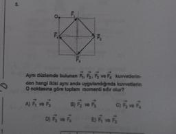 5.
ALL
ALL
D) F ve F
F₁
F₂
F₂
Aynı düzlemde bulunan F₁, F₂, F3 ve F kuvvetlerin-
den hangi ikisi aynı anda uygulandığında kuvvetlerin
O noktasına göre toplam momenti sıfır olur?
A) F, ve F
B) F₂2 ve F
C) F ve Fa
E) F, ve F
