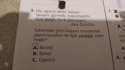3. Ulu ağacın birer dalıdır.
Yardım görmeli, bakılmalıdır,
Özü ateşli, türk çocukları!
Aka Gündüz
Yukarıdaki şiirin kaçıncı misrasında
yazım kuralları ile ilgili yanlışlık yapıl-
mıştır?
S Birinci
B. İkinci
c. Üçüncü
7.
D
Umu
Cur
gö
Ar
b
Har
virc
A.
8. .