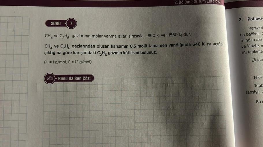 SORU 7
2. Bölüm: Oluşum Entalpisi
CH4 ve C₂H6 gazlarının molar yanma ısıları sırasıyla, -890 kj ve -1560 kj dür.
CH4 ve C₂H6 gazlarından oluşan karışımın 0,5 molü tamamen yandığında 646 kj ısı açığa
çıktığına göre karışımdaki C₂H6 gazının kütlesini bulunuz