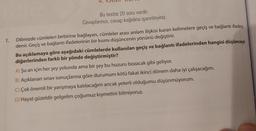 1.
Bu testte 20 soru vardır.
Cevaplarınızı, cevap kağıdına işaretleyiniz.
Dilimizde cümleleri birbirine bağlayan, cümleler arası anlam ilişkisi kuran kelimelere geçiş ve bağlantı ifadesi
denir. Geçiş ve bağlantı ifadelerinin bir kısmı düşüncenin yönünü değiştirir.
Bu açıklamaya göre aşağıdaki cümlelerde kullanılan geçiş ve bağlantı ifadelerinden hangisi düşünceyi
diğerlerinden farklı bir yönde değiştirmiştir?
A) Şu an için her şey yolunda ama bir şey bu huzuru bozacak gibi geliyor.
B) Açıklanan sınav sonuçlarına göre durumum kötü fakat ikinci dönem daha iyi çalışacağım.
C) Çok önemli bir yarışmaya katılacağım ancak yeterli olduğumu düşünmüyorum.
D) Hayat güzeldir gelgelim çoğumuz kıymetini bilmiyoruz.