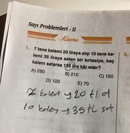 Sayı Problemleri - II
Kavra
1. 7 tane kalemi 20 liraya alıp 10 tane ka-
lemi 35 liraya satan bir kırtasiye, kaç
kalem satarsa 1,35 lira kâr eder?
A) 280
B) 210
C) 150
D) 120
E) 70
Z kolen 20 tl d
10 koley 35 tl sot
4.