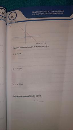 ATEMAN
MATEMATIK
4.
a. y = -f(x)
b. y = f(-x)
3
c. y = -f(-x)
0
3
FONSKİYONLARDA UYGULAMALAR
FONKSİYONLARDA DÖNÜŞÜMLER
Yukarıda verilen fonksiyonunun grafiğine göre
as mhid I sonuyed ineale y
X
sice mnichovo
y = f(x) = -x +3
holeto nauy mhic & soruyod trico
onge mhid
nuvod incede y
fonksiyonlarının grafiklerini çiziniz.
ovalnat (x
ved