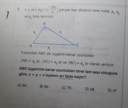 }
7. x, y ve z (a) = (120) gerçek sayı dizisinin birer indisi, a, a,
n
ve a birer terimidir.
ax
A) 94
ay
A
a₂
Yukarıdaki ABC dik üçgenin kenar uzunlukları
|AB| = a, br, |AC| = a₂ br ve |BC| = a, br olarak veriliyor.
ABC üçgeninin kenar uzunlukları birer tam sayı olduğuna
göre, x + y + z toplamı en fazla kaçtır?
B) 84
-C.
C) 75
D) 58
E) 47