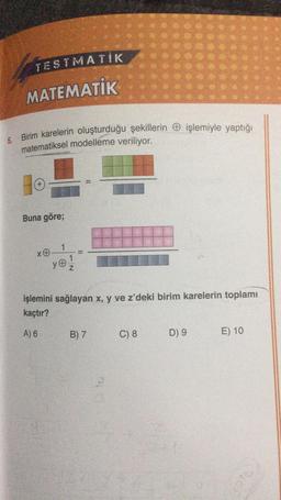 TESTMATIK
MATEMATİK
5. Birim karelerin oluşturduğu şekillerin işlemiyle yaptığı
matematiksel modelleme veriliyor.
Buna göre;
X
1
y@ 1/1/20
ye
işlemini sağlayan x, y ve z'deki birim karelerin toplamı
kaçtır?
A) 6
B) 7
C) 8
D) 9
E) 10
pru