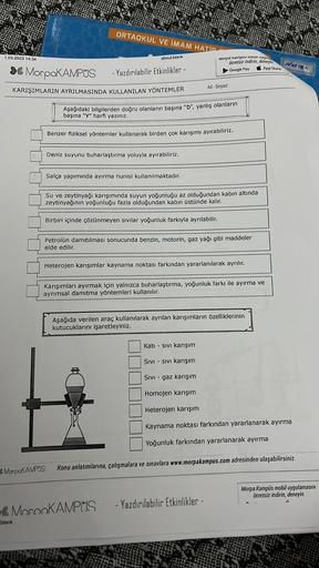 1.03.2023 14:34
MorpaKAMPUS
- Yazdırılabilir Etkinlikler -
KARIŞIMLARIN AYRILMASINDA KULLANILAN YÖNTEMLER
T
blank
ORTAOKUL VE İMAM HATİP
about:blank
MorpaKAMPUS
Deniz suyunu buharlaştırma yoluyla ayırabiliriz.
Aşağıdaki bilgilerden doğru olanların başına "